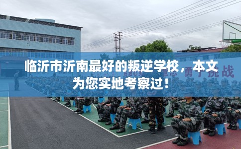 临沂市沂南最好的叛逆学校,本文为您实地考察过! 临沂市沂南最好的叛逆学校,本文为您实地考察过!