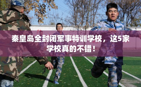 秦皇岛全封闭军事特训学校,这5家学校真的不错! 秦皇岛全封闭军事特训学校,这5家学校真的不错!