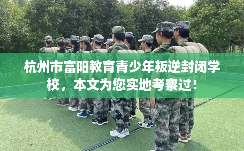 杭州市富阳教育青少年叛逆封闭学校,本文为您实地考察过! 杭州市富阳教育青少年叛逆封闭学校,本文为您实地考察过!