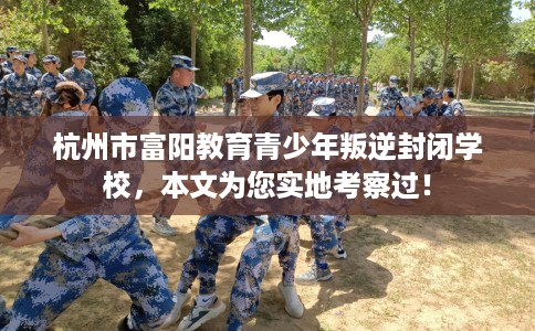 杭州市富阳教育青少年叛逆封闭学校,本文为您实地考察过! 杭州市富阳教育青少年叛逆封闭学校,本文为您实地考察过!