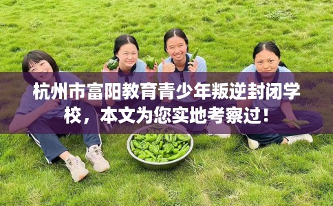 杭州市富阳教育青少年叛逆封闭学校,本文为您实地考察过! 杭州市富阳教育青少年叛逆封闭学校,本文为您实地考察过!