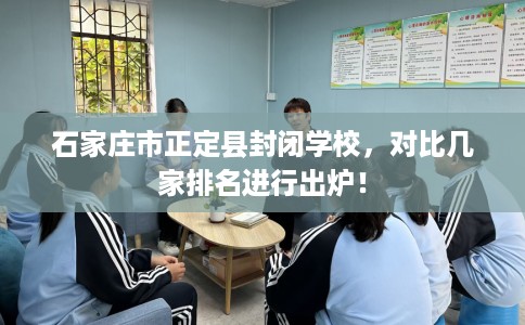 石家庄市正定县封闭学校,对比几家排名进行出炉! 石家庄市正定县封闭学校,对比几家排名进行出炉!
