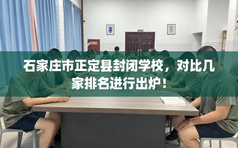 石家庄市正定县封闭学校,对比几家排名进行出炉! 石家庄市正定县封闭学校,对比几家排名进行出炉!