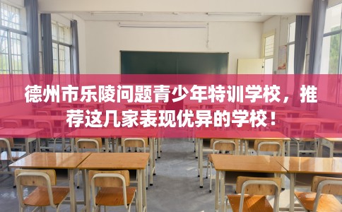 德州市乐陵问题青少年特训学校,推荐这几家表现优异的学校! 德州市乐陵问题青少年特训学校,推荐这几家表现优异的学校!