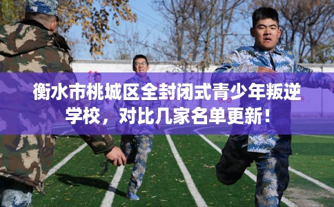 衡水市桃城区全封闭式青少年叛逆学校,对比几家名单更新! 衡水市桃城区全封闭式青少年叛逆学校,对比几家名单更新!