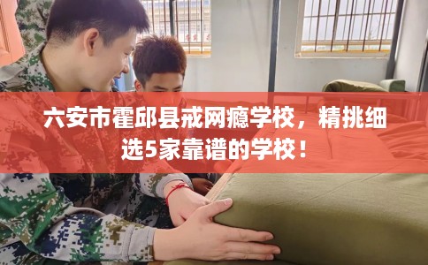 六安市霍邱县戒网瘾学校，精挑细选5家靠谱的学校！