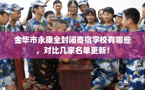 金华市永康全封闭寄宿学校有哪些,对比几家名单更新! 金华市永康全封闭寄宿学校有哪些,对比几家名单更新!