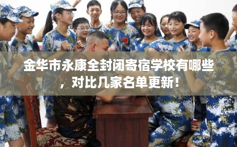 金华市永康全封闭寄宿学校有哪些,对比几家名单更新! 金华市永康全封闭寄宿学校有哪些,对比几家名单更新!
