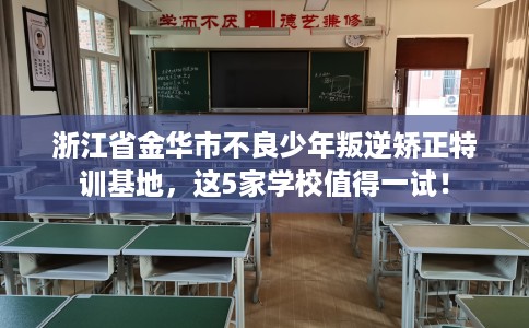 浙江省金华市不良少年叛逆矫正特训基地,这5家学校值得一试! 浙江省金华市不良少年叛逆矫正特训基地,这5家学校值得一试!