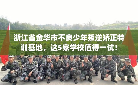浙江省金华市不良少年叛逆矫正特训基地,这5家学校值得一试! 浙江省金华市不良少年叛逆矫正特训基地,这5家学校值得一试!