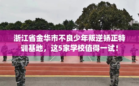 浙江省金华市不良少年叛逆矫正特训基地,这5家学校值得一试! 浙江省金华市不良少年叛逆矫正特训基地,这5家学校值得一试!