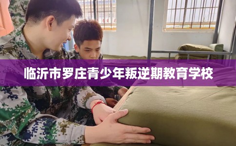 临沂市罗庄青少年叛逆期教育学校 临沂市罗庄青少年叛逆期教育学校