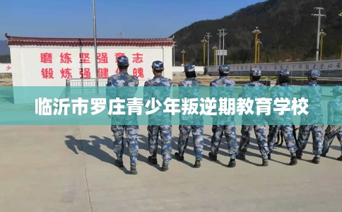 临沂市罗庄青少年叛逆期教育学校 临沂市罗庄青少年叛逆期教育学校