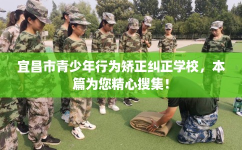 宜昌市青少年行为矫正纠正学校,本篇为您精心搜集! 宜昌市青少年行为矫正纠正学校,本篇为您精心搜集!