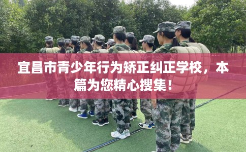 宜昌市青少年行为矫正纠正学校,本篇为您精心搜集! 宜昌市青少年行为矫正纠正学校,本篇为您精心搜集!