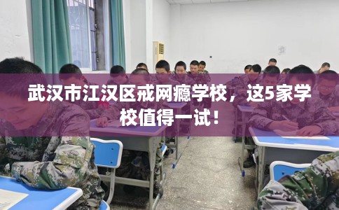 武汉市江汉区戒网瘾学校，这5家学校值得一试！