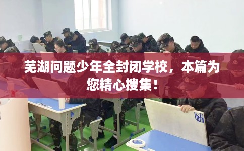 芜湖问题少年全封闭学校,本篇为您精心搜集! 芜湖问题少年全封闭学校,本篇为您精心搜集!