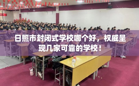 日照市封闭式学校哪个好，权威呈现几家可靠的学校！