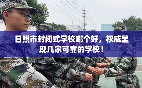 日照市封闭式学校哪个好，权威呈现几家可靠的学校！