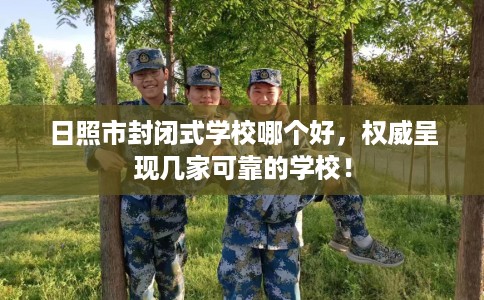 日照市封闭式学校哪个好，权威呈现几家可靠的学校！