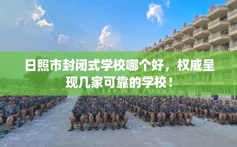 日照市封闭式学校哪个好，权威呈现几家可靠的学校！