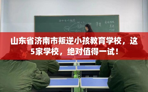 山东省济南市叛逆小孩教育学校,这5家学校,绝对值得一试! 山东省济南市叛逆小孩教育学校,这5家学校,绝对值得一试!