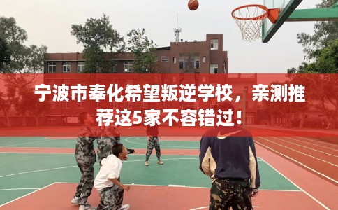 宁波市奉化希望叛逆学校,亲测推荐这5家不容错过! 宁波市奉化希望叛逆学校,亲测推荐这5家不容错过!