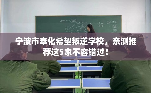宁波市奉化希望叛逆学校,亲测推荐这5家不容错过! 宁波市奉化希望叛逆学校,亲测推荐这5家不容错过!