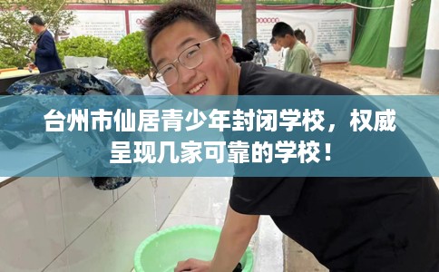 台州市仙居青少年封闭学校,权威呈现几家可靠的学校! 台州市仙居青少年封闭学校,权威呈现几家可靠的学校!