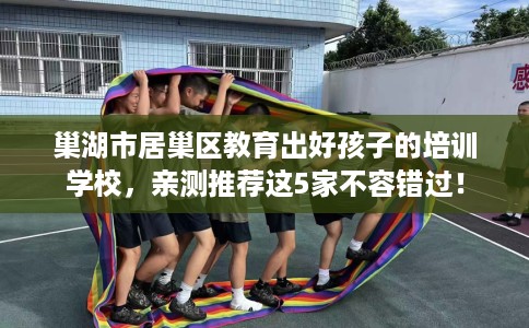 巢湖市居巢区教育出好孩子的培训学校，亲测推荐这5家不容错过！