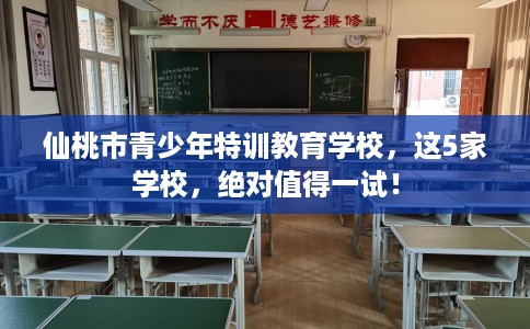 仙桃市青少年特训教育学校,这5家学校,绝对值得一试! 仙桃市青少年特训教育学校,这5家学校,绝对值得一试!