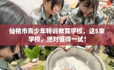 仙桃市青少年特训教育学校,这5家学校,绝对值得一试! 仙桃市青少年特训教育学校,这5家学校,绝对值得一试!