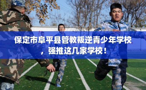 保定市阜平县管教叛逆青少年学校,强推这几家学校! 保定市阜平县管教叛逆青少年学校,强推这几家学校!