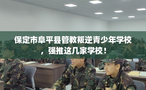 保定市阜平县管教叛逆青少年学校,强推这几家学校! 保定市阜平县管教叛逆青少年学校,强推这几家学校!