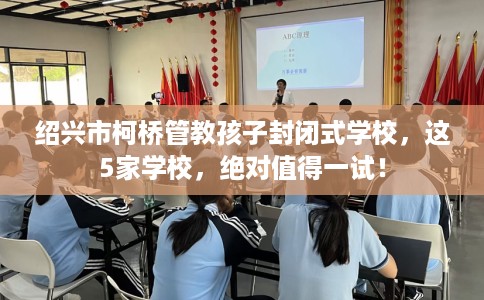 绍兴市柯桥管教孩子封闭式学校,这5家学校,绝对值得一试! 绍兴市柯桥管教孩子封闭式学校,这5家学校,绝对值得一试!