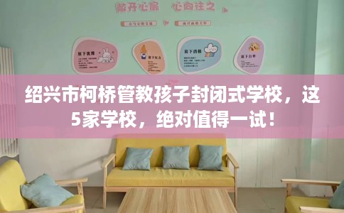 绍兴市柯桥管教孩子封闭式学校,这5家学校,绝对值得一试! 绍兴市柯桥管教孩子封闭式学校,这5家学校,绝对值得一试!