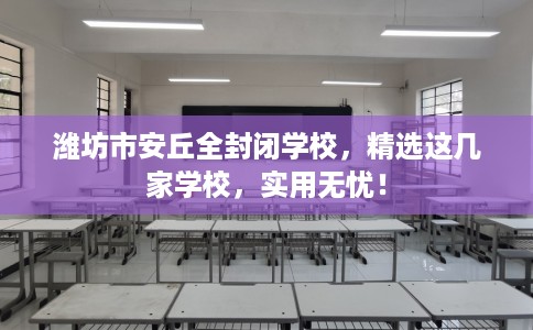 潍坊市安丘全封闭学校,精选这几家学校,实用无忧! 潍坊市安丘全封闭学校,精选这几家学校,实用无忧!