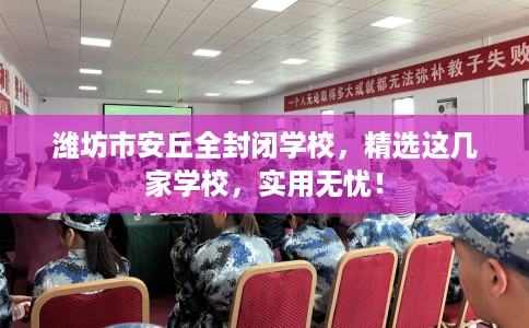 潍坊市安丘全封闭学校,精选这几家学校,实用无忧! 潍坊市安丘全封闭学校,精选这几家学校,实用无忧!