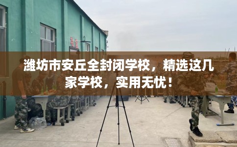 潍坊市安丘全封闭学校,精选这几家学校,实用无忧! 潍坊市安丘全封闭学校,精选这几家学校,实用无忧!