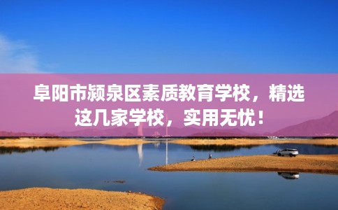 阜阳市颍泉区素质教育学校,精选这几家学校,实用无忧! 阜阳市颍泉区素质教育学校,精选这几家学校,实用无忧!