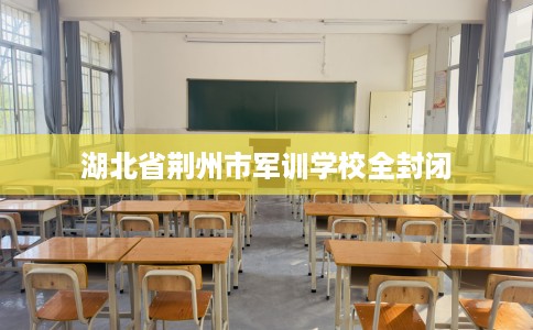 湖北省荆州市军训学校全封闭 湖北省荆州市军训学校全封闭