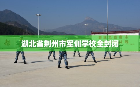 湖北省荆州市军训学校全封闭 湖北省荆州市军训学校全封闭