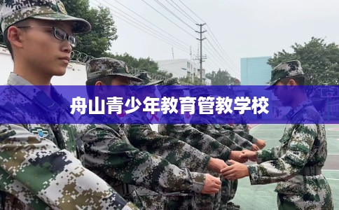 舟山青少年教育管教学校 舟山青少年教育管教学校