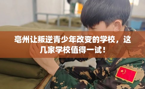 亳州让叛逆青少年改变的学校,这几家学校值得一试! 亳州让叛逆青少年改变的学校,这几家学校值得一试!