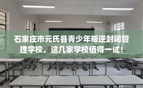 石家庄市元氏县青少年叛逆封闭管理学校,这几家学校值得一试! 石家庄市元氏县青少年叛逆封闭管理学校,这几家学校值得一试!