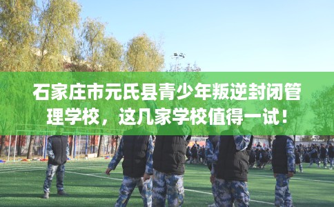 石家庄市元氏县青少年叛逆封闭管理学校,这几家学校值得一试! 石家庄市元氏县青少年叛逆封闭管理学校,这几家学校值得一试!