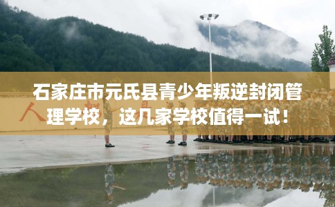 石家庄市元氏县青少年叛逆封闭管理学校,这几家学校值得一试! 石家庄市元氏县青少年叛逆封闭管理学校,这几家学校值得一试!