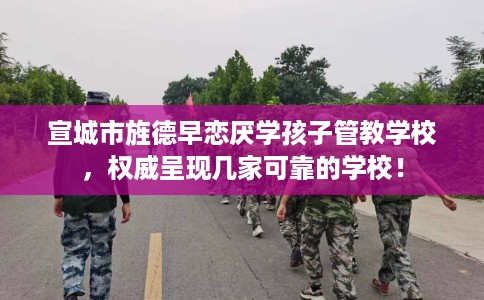 宣城市旌德早恋厌学孩子管教学校,权威呈现几家可靠的学校! 宣城市旌德早恋厌学孩子管教学校,权威呈现几家可靠的学校!