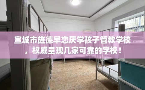 宣城市旌德早恋厌学孩子管教学校,权威呈现几家可靠的学校! 宣城市旌德早恋厌学孩子管教学校,权威呈现几家可靠的学校!