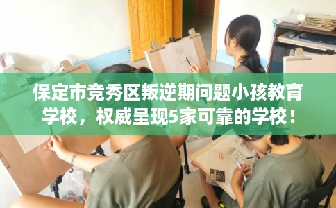 保定市竞秀区叛逆期问题小孩教育学校,权威呈现5家可靠的学校! 保定市竞秀区叛逆期问题小孩教育学校,权威呈现5家可靠的学校!